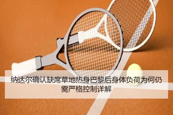 纳达尔确认缺席草地热身巴黎后身体负荷为何仍需严格控制详解