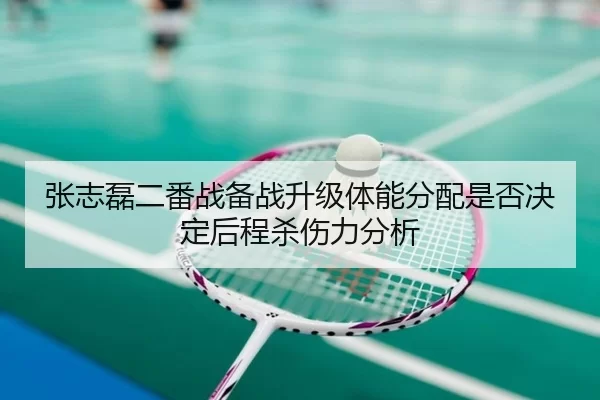 张志磊二番战备战升级体能分配是否决定后程杀伤力分析